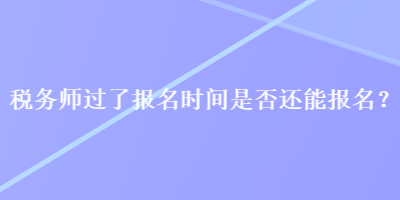 税务师过了报名时间是否还能报名？