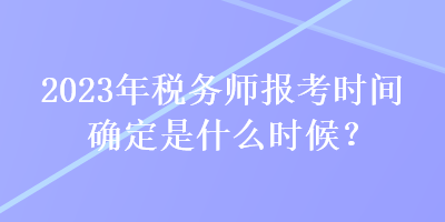 2023年税务师报考时间确定是什么时候？