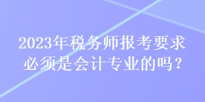 2023年税务师报考要求必须是会计专业的吗？