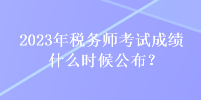 2023年税务师考试成绩什么时候公布？