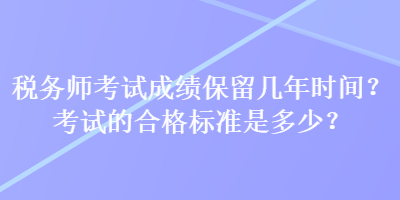 税务师考试成绩保留几年时间？考试的合格标准是多少？