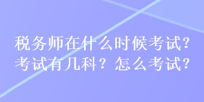 税务师在什么时候考试？考试有几科？怎么考试？