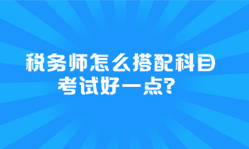 税务师怎么搭配科目考试好一点？