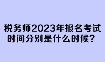 税务师2023年报名考试时间分别是什么时候？