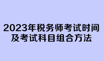 2023年税务师考试时间及考试科目组合方法