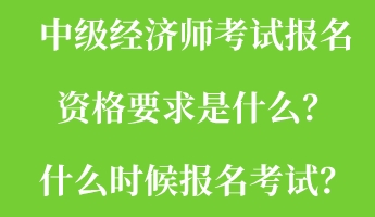 中级经济师考试报名资格要求是什么？什么时候报名考试？