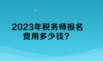 2023年税务师报名费用多少钱？