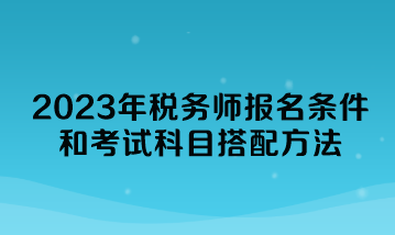 2023年税务师报名条件和考试科目搭配方法