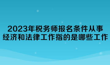 2023年税务师报名条件从事经济和法律工作指的是哪些工作