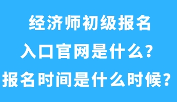 经济师初级报名入口官网是什么？报名时间是什么时候？