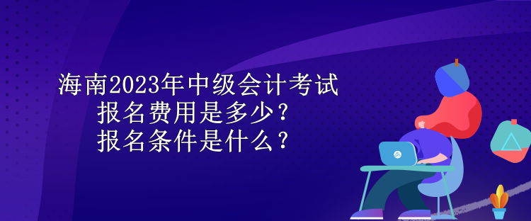 海南2023年中级会计考试报名费用是多少？报名条件是什么？