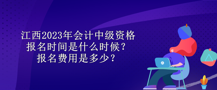 江西2023年会计中级资格报名时间是什么时候？报名费用是多少？