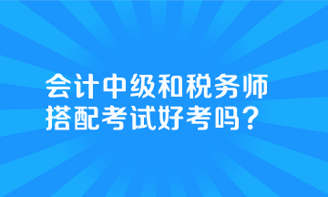 会计中级和税务师搭配考试好考吗？