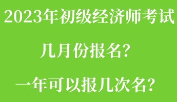 2023年初级经济师考试几月份报名？一年可以报几次名？