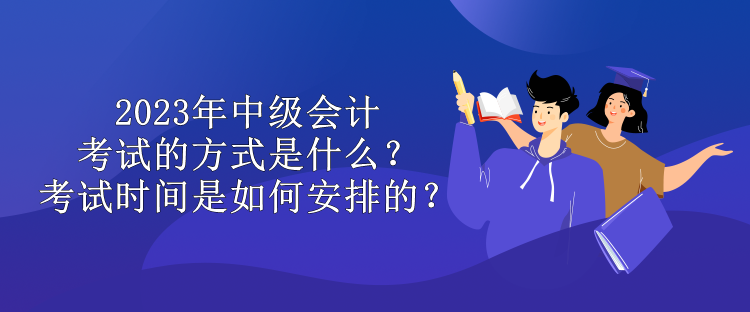 2023年中级会计考试的方式是什么？考试时间是如何安排的？