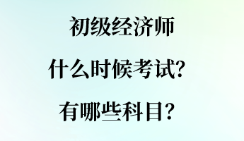 初级经济师什么时候考试？有哪些科目？