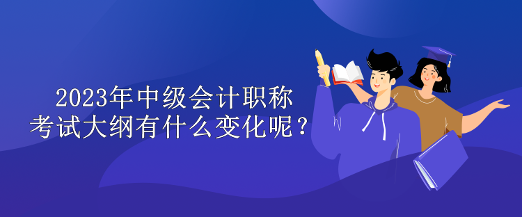 2023年中级会计职称考试大纲有什么变化呢？