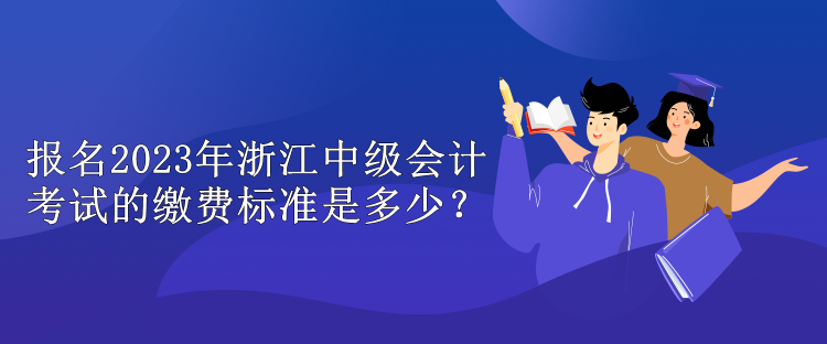 报名2023年浙江中级会计考试的缴费标准是多少？