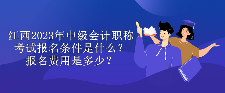 江西2023年中级会计职称考试报名条件是什么？报名费用是多少？