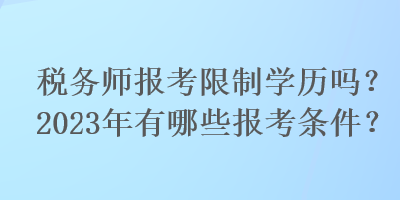 税务师报考限制学历吗？2023年有哪些报考条件？