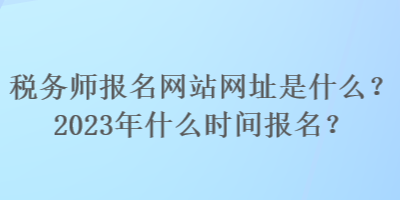 税务师报名网站网址是什么？2023年什么时间报名？