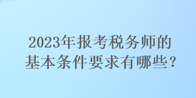 2023年报考税务师的基本条件要求有哪些？