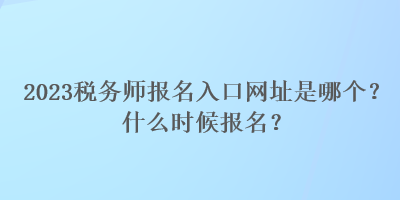 2023税务师报名入口网址是哪个？什么时候报名？