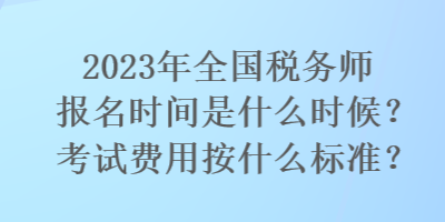 2023年全国税务师报名时间是什么时候？考试费用按什么标准？