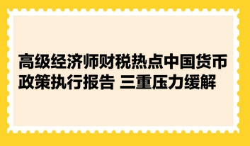 高级经济师财税热点：中国货币政策执行报告 三重压力缓解