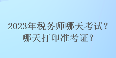 2023年税务师哪天考试？哪天打印准考证？