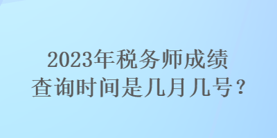 2023年税务师成绩查询时间是几月几号？