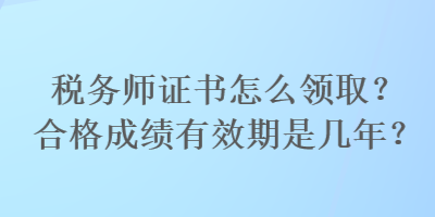 税务师证书怎么领取？合格成绩有效期是几年？