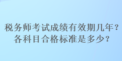 税务师考试成绩有效期几年？各科目合格标准是多少？