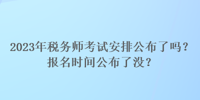 2023年税务师考试安排公布了吗？报名时间公布了没？