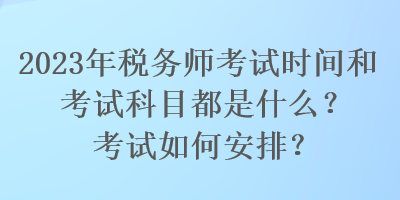 2023年税务师考试时间和考试科目都是什么？考试如何安排？