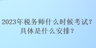 2023年税务师什么时候考试？具体是什么安排？