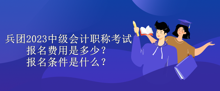 兵团2023中级会计职称考试报名费用是多少？报名条件是什么？