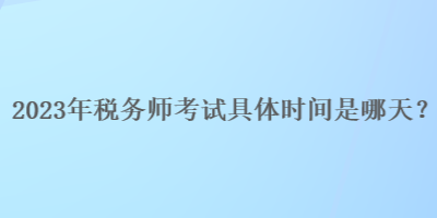 2023年税务师考试具体时间是哪天？