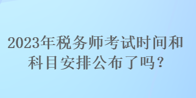 2023年税务师考试时间和科目安排公布了吗？