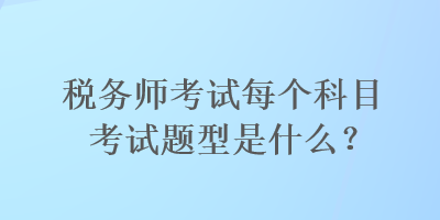 税务师考试每个科目考试题型是什么？