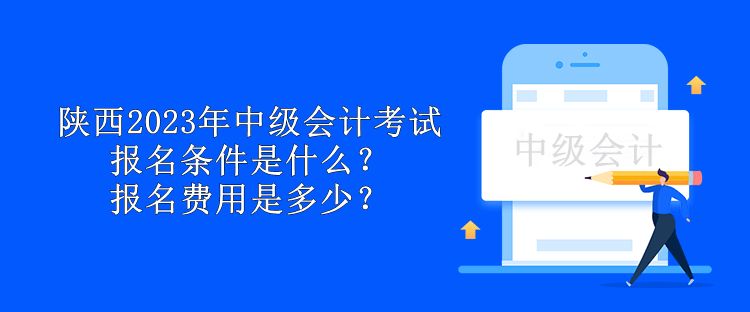 陕西2023年中级会计考试报名条件是什么？报名费用是多少？