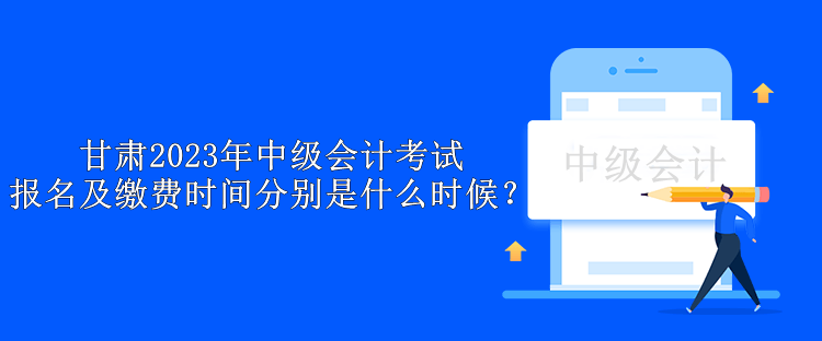 甘肃2023年中级会计考试报名及缴费时间分别是什么时候？