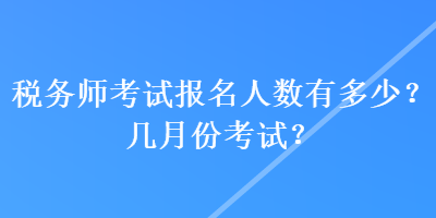 税务师考试报名人数有多少？几月份考试？