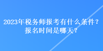 2023年税务师报考有什么条件？报名时间是哪天？