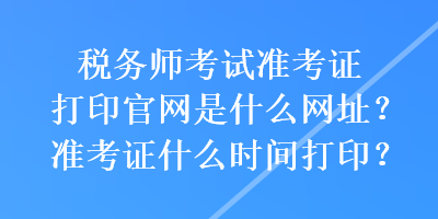 税务师考试准考证打印官网是什么网址？准考证什么时间打印？