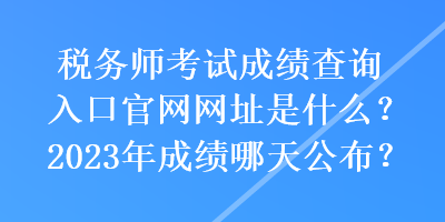 税务师考试成绩查询入口官网网址是什么？2023年成绩哪天公布？