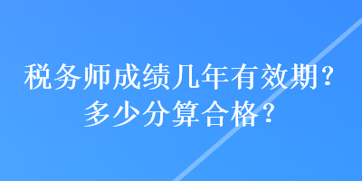 税务师成绩几年有效期？多少分算合格？