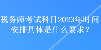 税务师考试科目2023年时间安排具体是什么要求？