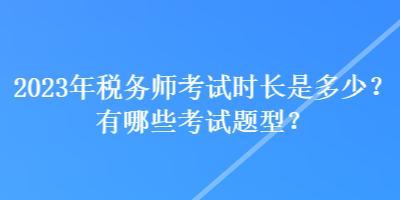 2023年税务师考试时长是多少？有哪些考试题型？