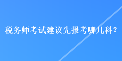 税务师考试建议先报考哪几科？